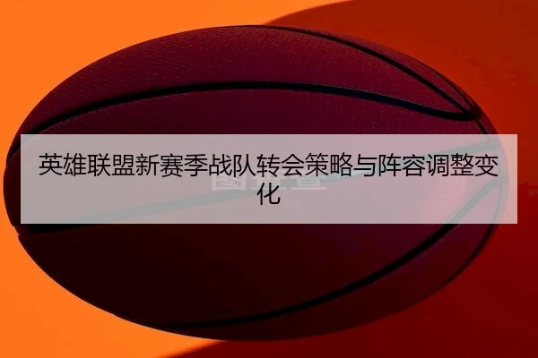英雄联盟新赛季战队转会策略与阵容调整变化