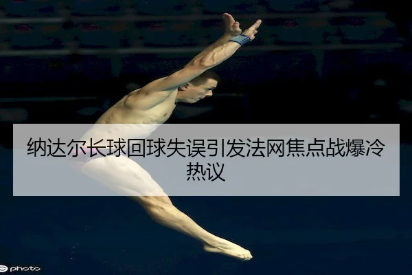 纳达尔长球回球失误引发法网焦点战爆冷热议